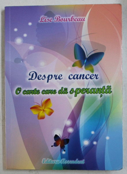 DESPRE CANCER  - O CARTE CARE DA SPERANTA de LISE BOURBEAU , 2013