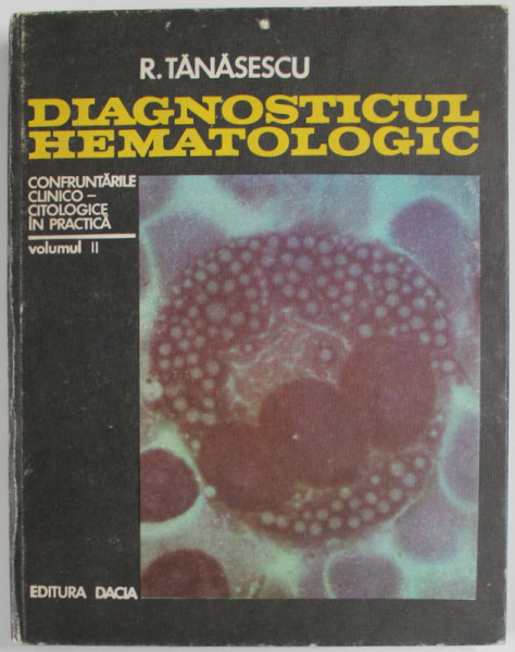 DIAGNOSTICUL HEMATOLOGIC de R. TANASESCU , VOLUMUL II : CONFRUNTARILE CLINICO - CITOLOGICE IN PRACTICA , 1974