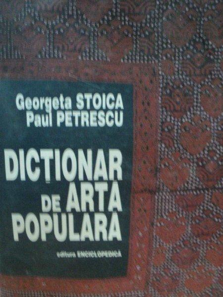 DICTIONAR DE ARTA POPULARA de GEORGETA STOICA SI PAUL PETRESCU, BUC.1997