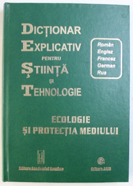 DICTIONAR EXPLICATIV PENTRU STIINTA SI TEHNOLOGIE  - ROMAN/ ENGLEZ/ FRANCEZ / GERMAN/ RUS - ECOLOGIE SI PROTECTIA MEDIULUI , coordonare generala GLEB DRAGAN , 2007