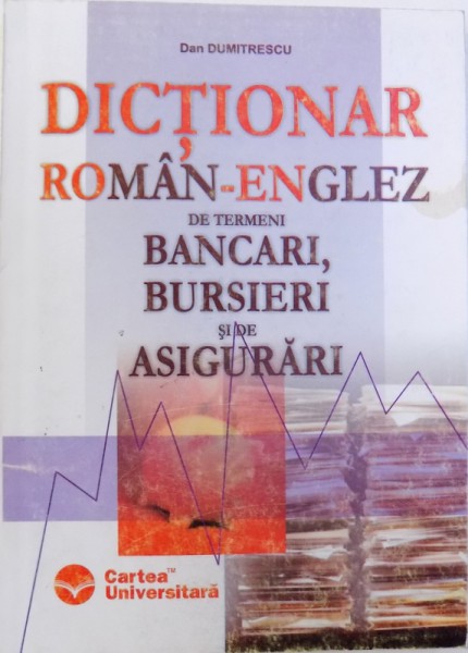 DICTIONAR ROMAN - ENGLEZ  DE TERMENI  BANCARI , BURSIERI SI DE ASIGURARI de DAN DUMITRESCU , 2004