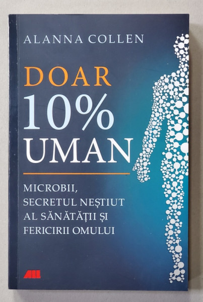 DOAR 10 % UMAN - MICROBII , SECRETUL NESTIUT AL SANATATII SI FERICIRII OMULUI de ALANNA COLLEN , 2022 *COTOR LIPIT CU SCOCI