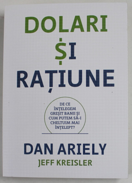 DOLARI SI RATIUNE - DE CE INTELEGEM GRESIT BANII SI CUM PUTEM SA- I CHELTUIM MAI INTELEPT ? de DAN ARIELY si JEFF KREISLER , 2018