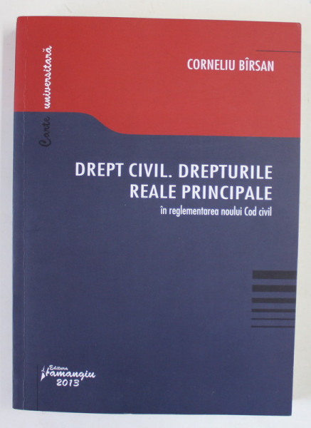 DREPT CIVIL . DREPTURILE REALE PRINCIPALE IN REGLEMENTAREA NOULUI COD CIVIL de CORNELIU BIRSAN , 2013