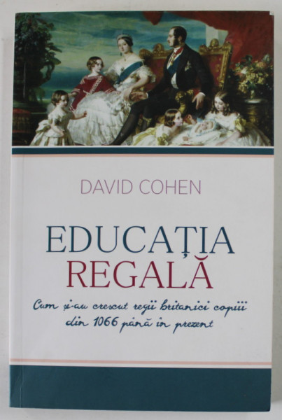 EDUCATIA REGALA de DAVID COHEN , CUM SI - AU CRESCUT REGII BRITANICI COPIII DIN 1066 PANA IN PREZENT , 2015