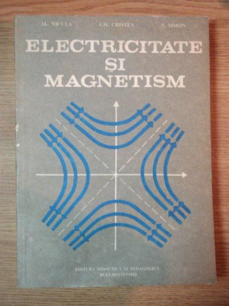 ELECTRICITATE SI MAGNETISM de AL. NICULA , GH. CRISTEA , S. SIMON , Bucuresti 1982