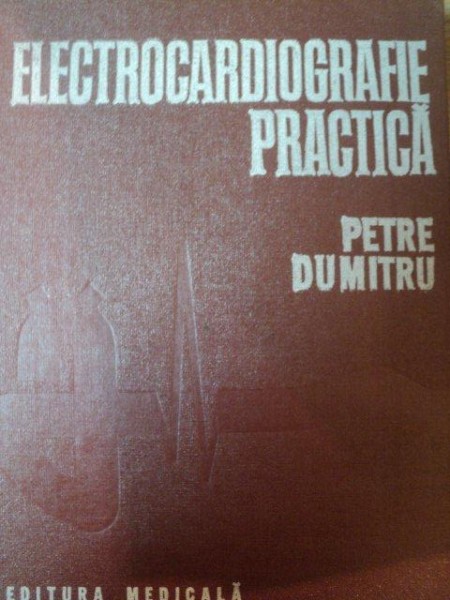 ELECTROCARDIOGRAFIE PRACTICA de PETRE DUMITRU , 1984 , prezinta sublinieri in text