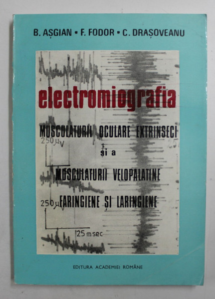 ELECTROMIOGRAFIA MUSCULATURII OCULARE EXTRINSECI SI A MUSCULATURII VELOPALATINE FARINGIENE SI LARINGIENE de B. ASGIAN ...C. DRASOVEANU , 1993 , DEDICATIE *