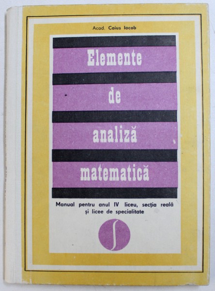 ELEMENTE DE ANALIZA MATEMATICA - MANUAL PENTRU ANUL IV LICEU , SECTIA REALA SI LICEE DE SPECIALITATE de CAIUS IACOB , 1975