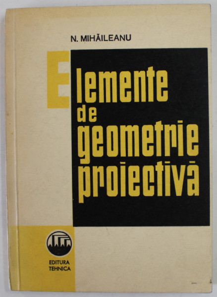 ELEMENTE DE GEOMETRIE PROIECTIVA de N. MIHAILEANU , 1966