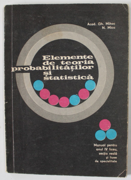 ELEMENTE DE TEORIA PROBABILITATILOR SI STATISTICA de GH. MIHOC si N. MICU , MANUAL PENTRU ANUL IV LICEU , 1972, PREZINTA URME DE UZURA