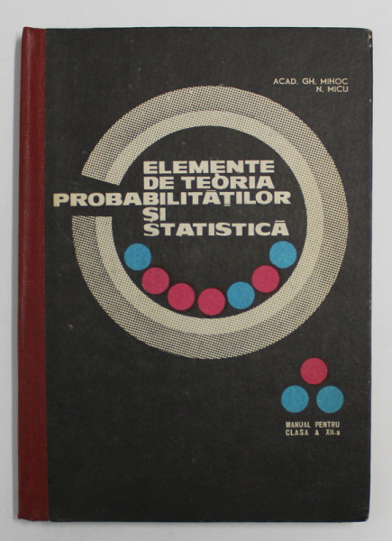 ELEMENTE DE TEORIA PROBABILITATILOR SI STATISTICA de GH. MIHOC si N. MICU , MANUAL PENTRU CLASA A XII -A , 1968