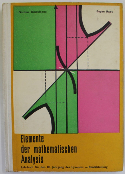 ELEMENTE DER MATHEMATISCHEN ANALYSIS , LEHRBUCH FUR DEN III JAHRGANG DES LYZEUMS - REALABTEILUNG von NICOLAE DiNCULEANU und EUGEN RADU , 1976