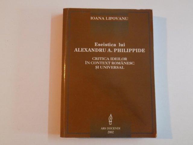 ESEISTICA LUI ALEXANDRU A. PHILIPPIDE CRITICA IDEILOR IN CONTEXT ROMANESC SI UNIVERSAL de IOANA LIPOVANU  2002