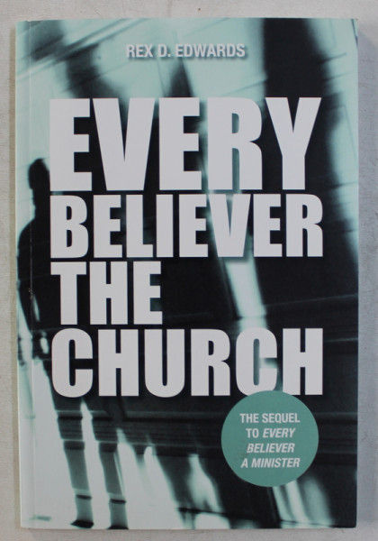 EVERY BELIEVER THE CHURCH , THE SEQUEL TO EVERY BELIEVER  A MINISTER by REX D. EDWARDS , 2013