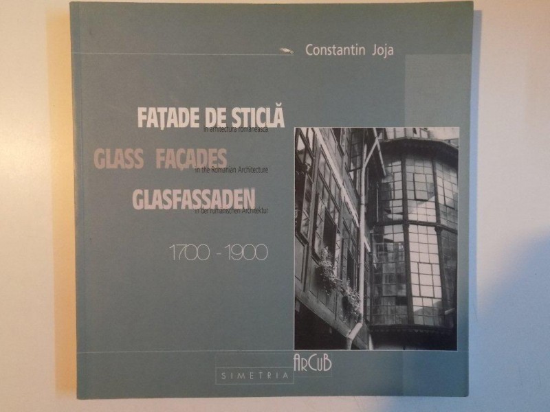 FATADE DE STICLA IN ARHITECTURA DIN BUCURESTI SI DIN ALTE ORASE DIN ROMANIA 1700-1900 de CONSTANTIN JOJA  2003