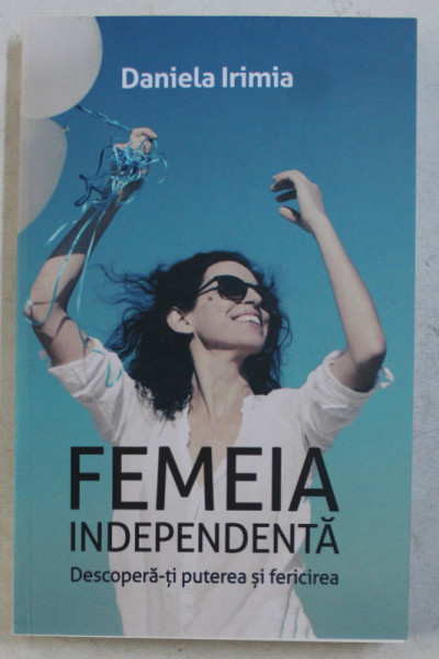 FEMEIA INDEPENDENTA , DESCOPERA - TI PUTEREA SI FERICIREA de DANIELA IRIMIA , 2019