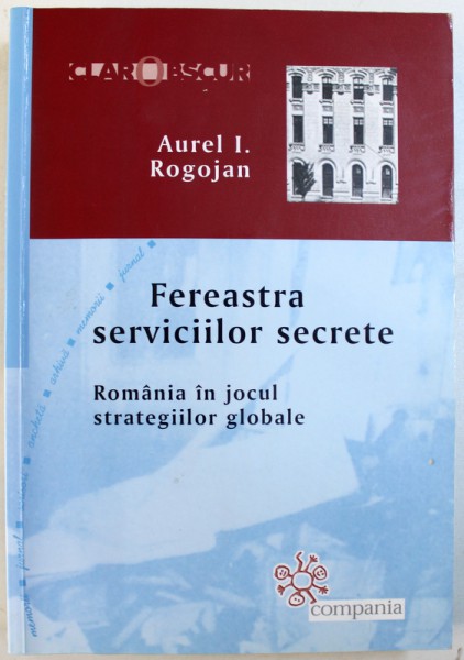 FEREASTRA SERVICIILOR SECRETE. ROMANIA IN JOCUL STRATEGIILOR GLOBALE de AUREL I. ROGOJAN  2011