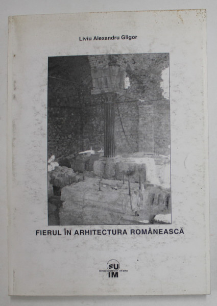 FIERUL IN ARHITECTURA ROMANEASCA - IPOSTAZE STRUCTURALE ALE FIERULUI PUDLAT , FONTEI SI OTELULUI IN ARHITECTURA CIVILA ...1850-1944 de LIVIU ALEXANDRU GLIGOR , 2004