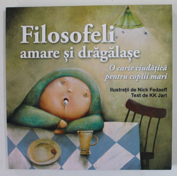 FILOSOFELI AMARE SI DRAGALASE , O CARTE CIUDATICA PENTRU COPIII MARI , ilustratii de NICK FEDAEFF , text de K.K. JART , 2018
