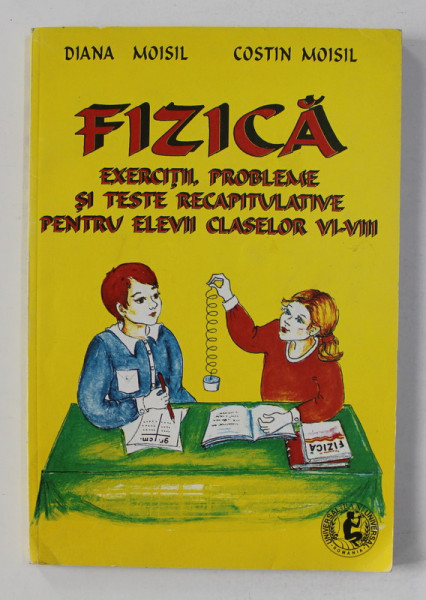 FIZICA - EXERCITII , PROBLEME SI TESTE RECAPITULATIVE PENTRU ELEVII CLASELOR VI - VIII de DIANA MOISIL si COSTIN MOISIL , 1998