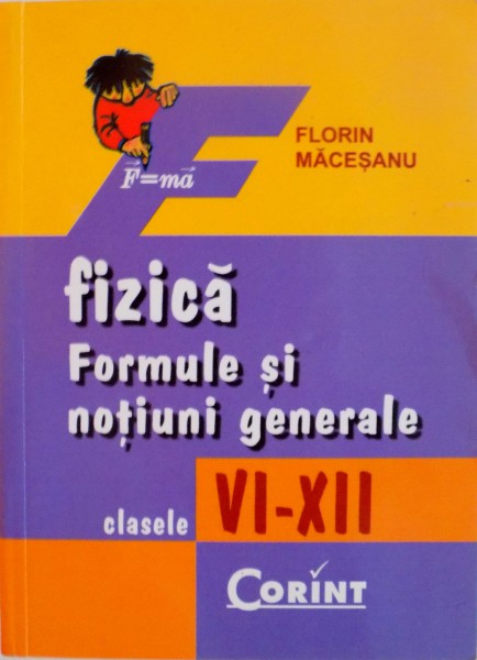 FIZICA, FORMULE SI NOTIUNI GENERALE, CLASELE VI-XII de FLORIN MACESANU, 2007