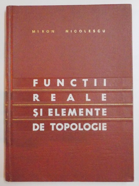 FUNCTII REALE SI ELEMENTE DE TOPOLOGIE , EDITIE A DOUA de MIRON NICOLESCU , 1968