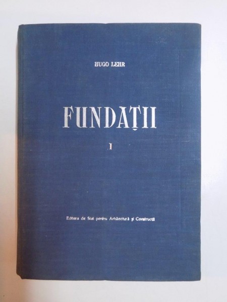 FUNDATII , VOL I , FIZICA SI MECANICA MASELOR DE PAMANT ,de HUGO LEHR , 1954