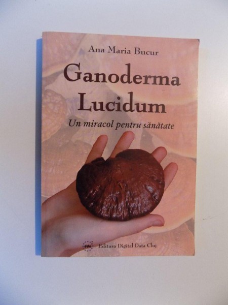 GANODERMA LUCIDUM , UN MIRACOL PENTRU SANATATE de ANA MARIA BUCUR , 2009 *PREZINTA SUBLINIERI IN TEXT