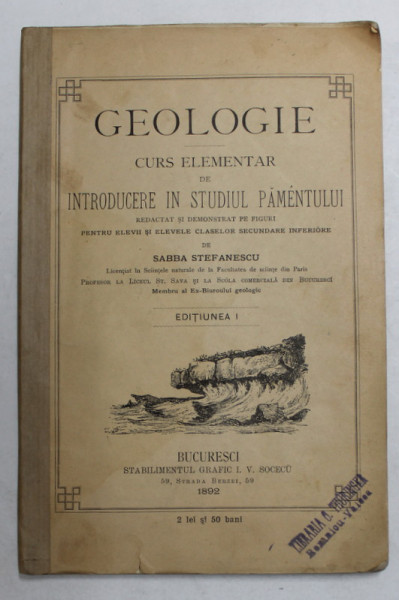 GEOLOGIE  - CURS ELEMENTAR DE INTRODUCERE IN STUDIUL PAMENTULUI REDACTAT SI DEMONSTRAT PE FIGURI PENTRU ELEVII SI ELEVELE CLASELOR SECUNDARE INFERIOARE de SABBA STEFANESCU , 1892