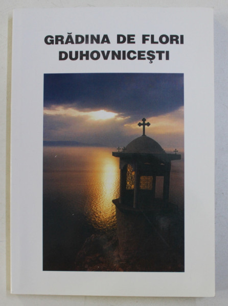 GRADINA DE FLORI DUHOVNICESTI , CUGETARI POVATUITOARE SI SFATURI BUNE CULESE DIN OPERELE BARBATILOR INTELEPTI SI SFINTI