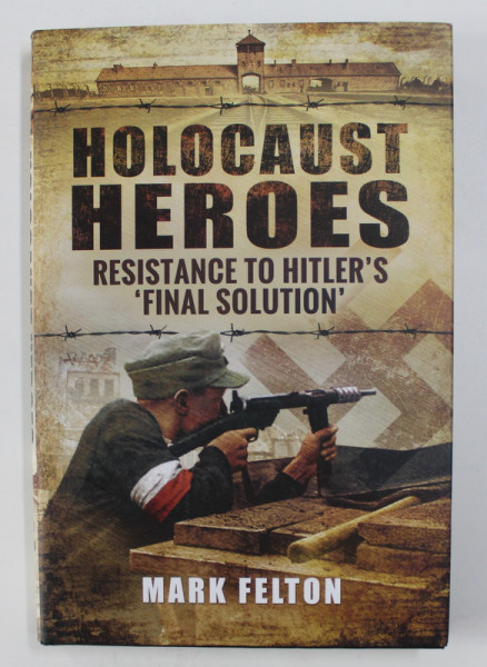 HOLOCAUST HEROES - RESISTANCE TO HITLER 'S ' FINAL SOLUTION ' by MARK FELTON , 2016