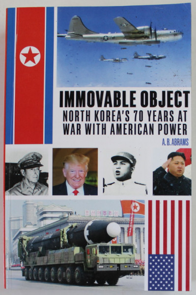 IMMOVABLE OBJECT , NORTH KOREA 'S 70 YEARS AT WAR WITH AMERICAN POWER by A.B. ABRAMS , 2020