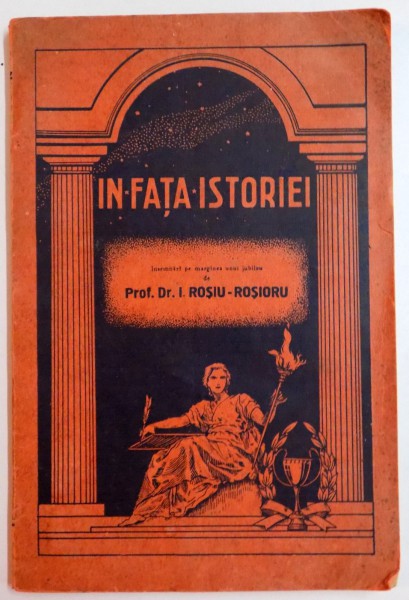 IN FATA ISTORIEI. INSEMNARI PE MARGINEA UNUI JUBILEU de I. ROSIU-ROSIORU 1942, CONTINE DEDICATIE