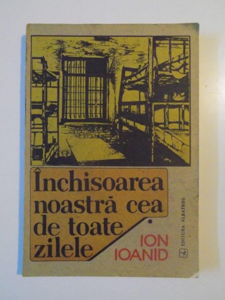 INCHISOAREA NOASTRA CEA DE TOATE ZILELE , VOLUMUL I de ION IOANID , 1991
