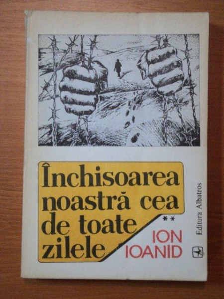 INCHISOAREA NOASTRA CEA DE TOATE ZILELE- ION IOANID- VOL.II