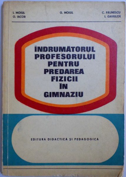 INDRUMATORUL PROFESORULUI PENTRU PREDAREA FIZICII IN GIMNAZIU de G. MOISIL... I . GAVRILITA , 1978