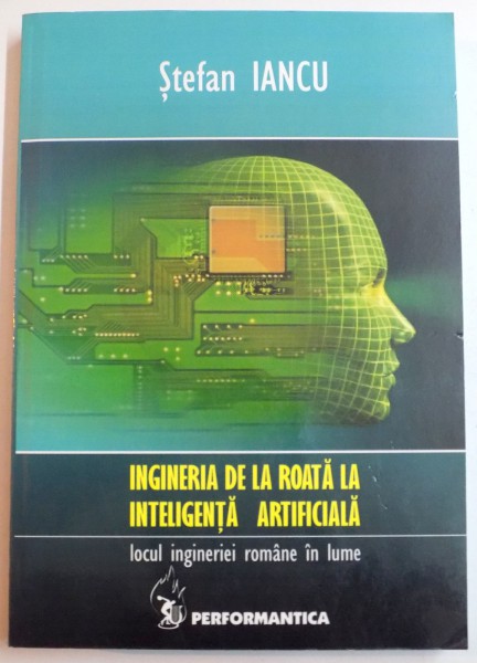 INGINERIA DE LA ROATA LA INTELIGENTA ARTIFICIALA , LOCUL INGINERIEI ROMANE IN LUME de STEFAN IANCU , 2008