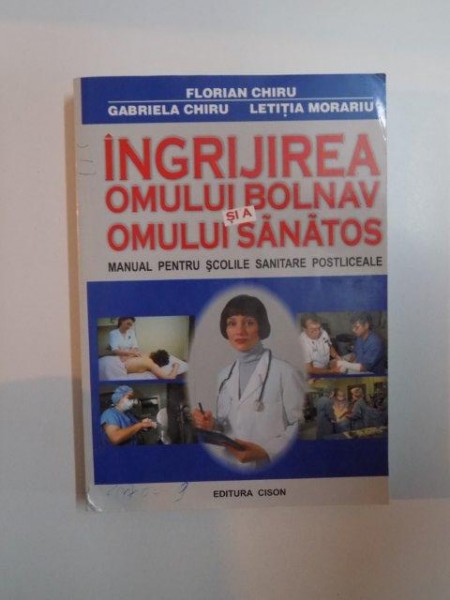 INGRIJIREA OMULUI BOLNAV SI A OMULUI SANATOS , MANUAL PENTRU SCOLILE SANITARE POSTLICEALE de FLORIAN CHIRU , GABRIELA CHIRU , LETITIA MORARIU EDITIA AIIA  , 2001