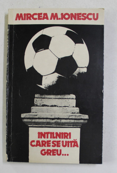 INTALNIRI CARE SE UITA GREU ...DIN JURNALUL UNUI CRONICAR DE FOTBAL de MIRCEA M. IONESCU , 1981