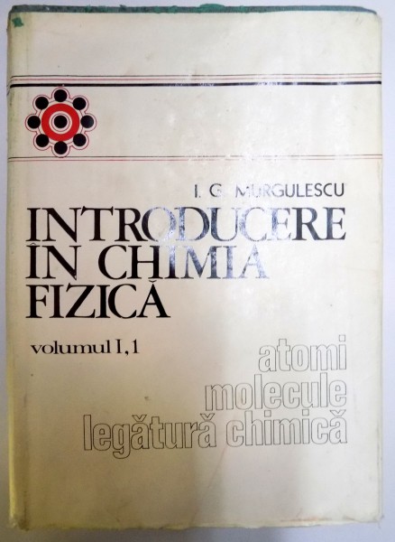 INTRODUCERE IN CHIMIA FIZICA , VOL I : ATOMI , MOLECULE , LEGATURA CHIMICA de I.G. MURGULESCU , 1976