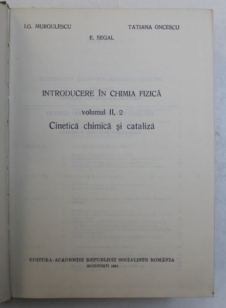 INTRODUCERE IN CHIMIA FIZICA , VOL. II , PARTEA A 2 - A , CINETICA CHIMICA SI CATALIZA de I.G. MURGULESCU , E.SEGAL , TATIANA ONCESCU , 1981