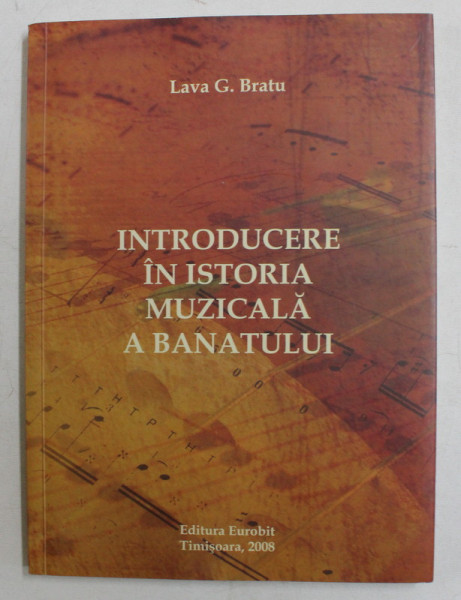 INTRODUCERE IN ISTORIA MUZICALA A BANATULUI de LAVA G . BRATU , 2008