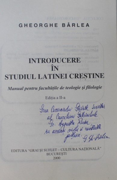 INTRODUCERE IN STUDIUL LATINEI CRESTINE , MANUAL PENTRU FACULTATILE DE TEOLOGIE SI FILOLOGIE , EDITIA A II A  de GHEORGHE BARLEA , 2000, DEDICATIE