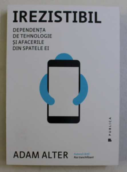 IREZISTIBIL - DEPENDENTA DE TEHNOLOGIE SI AFACERILE DIN SPATELE EI de ADAM ALTER , 2017