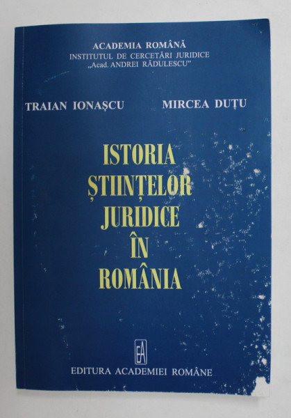 ISTORIA STIINTELOR JURIDICE IN ROMANIA de TRAIAN IONASCU si MIRCEA DUTU , 2014 , COPERTA CU PETE SI URME DE UZURA *