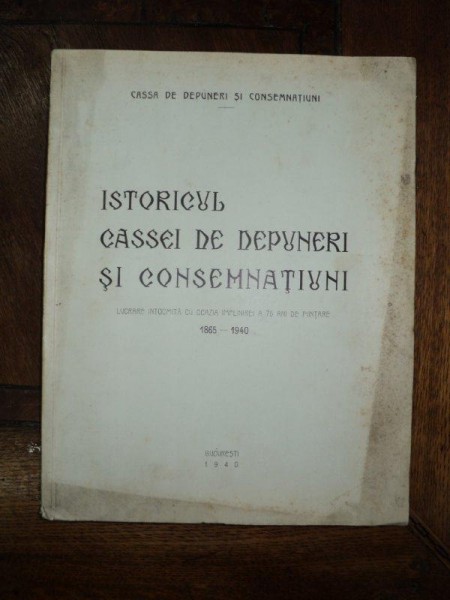 ISTORICUL CASSEI DE DEPUNERI SI CONSEMNATIUNI. LUCRARE INTOCMITA CU OCAZIA IMPLINIREI A 75 ANI DE FINANTARE 1865 - 1940, BUCURESTI 1940