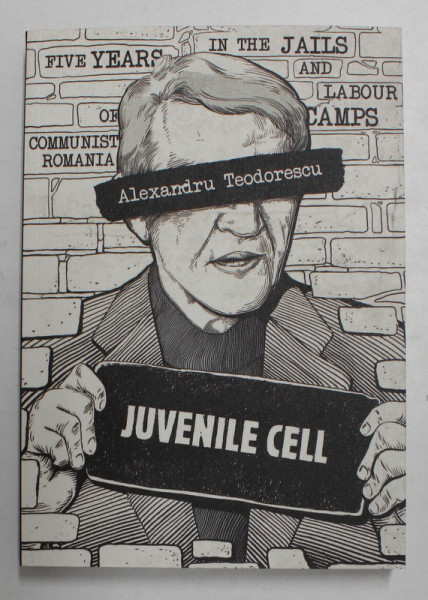 JUVENILE CELL ,  FIVE YEARS IN THE JAILS AND LABOR CAMPS OF COMMUNIST ROMANIA de ALEXANDRU TEODORESCU , 2021