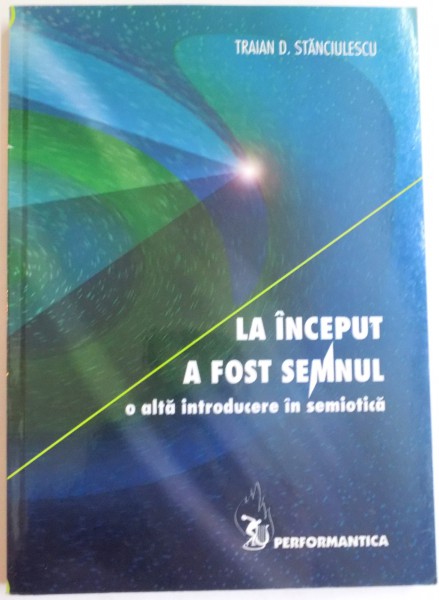 LA INCEPUT A FOST SEMNUL , O ALTA INTRODUCERE IN SEMIOTICA de TRAIAN D. STANCIULESCU , 2004