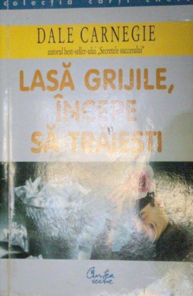 LASA GRIJILE,INCEPE SA TRAIESTI de DALE CARNEGIE  2000 , PREZINTA SUBLINIERI